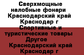Сверхмощные налобные фонари - Краснодарский край, Краснодар г. Спортивные и туристические товары » Другое   . Краснодарский край,Краснодар г.